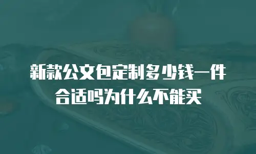 新款公文包定制多少钱一件合适吗为什么不能买