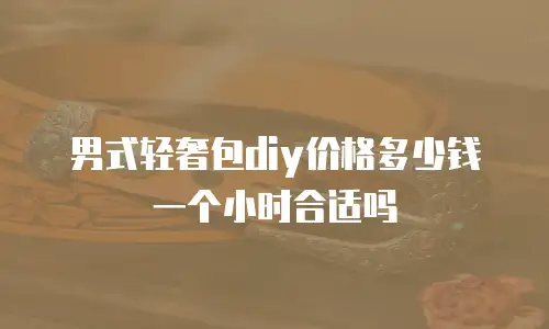 男式轻奢包diy价格多少钱一个小时合适吗