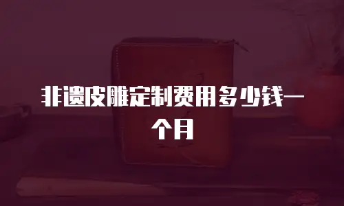 非遗皮雕定制费用多少钱一个月