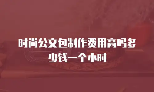时尚公文包制作费用高吗多少钱一个小时