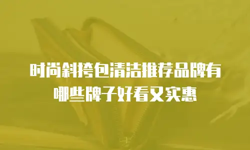 时尚斜挎包清洁推荐品牌有哪些牌子好看又实惠