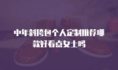 中年斜挎包个人定制推荐哪款好看点女士吗