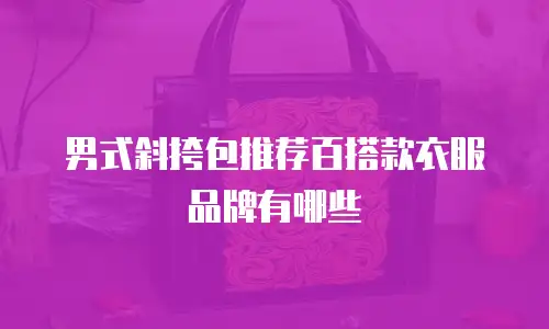 男式斜挎包推荐百搭款衣服品牌有哪些