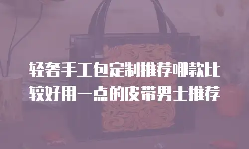 轻奢手工包定制推荐哪款比较好用一点的皮带男士推荐