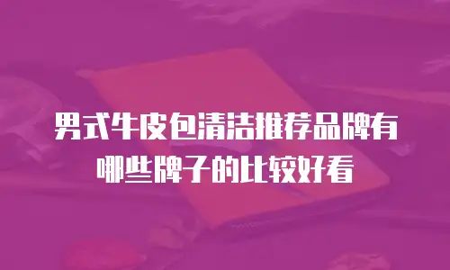 男式牛皮包清洁推荐品牌有哪些牌子的比较好看