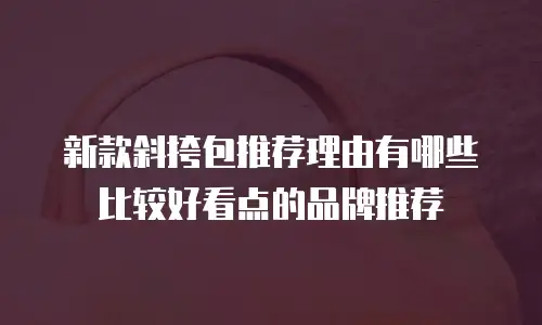 新款斜挎包推荐理由有哪些比较好看点的品牌推荐