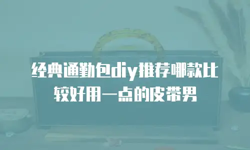 经典通勤包diy推荐哪款比较好用一点的皮带男