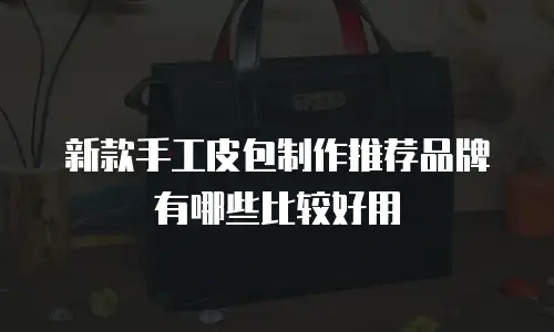 新款手工皮包制作推荐品牌有哪些比较好用