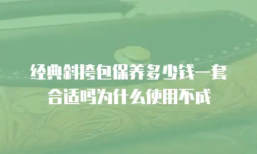 经典斜挎包保养多少钱一套合适吗为什么使用不成