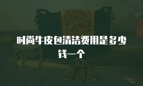 时尚牛皮包清洁费用是多少钱一个