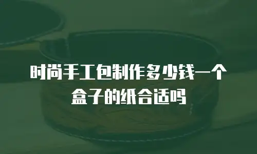 时尚手工包制作多少钱一个盒子的纸合适吗