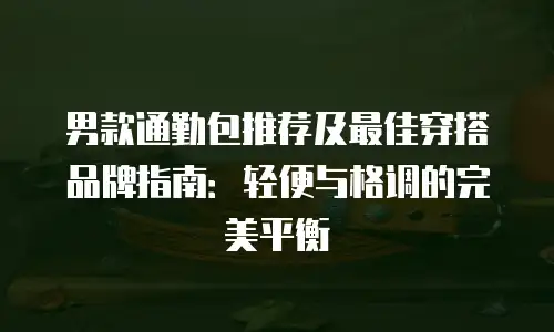 男款通勤包推荐及最佳穿搭品牌指南：轻便与格调的完美平衡