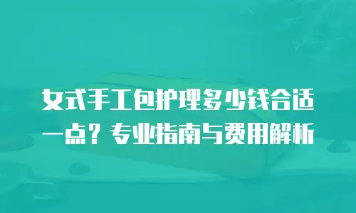 女式手工包护理多少钱合适一点？专业指南与费用解析