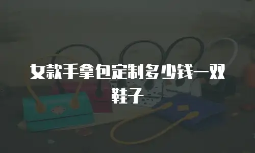 女款手拿包定制多少钱一双鞋子