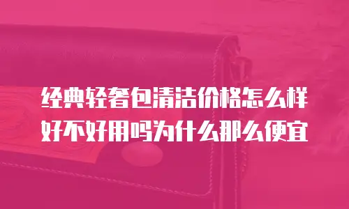 经典轻奢包清洁价格怎么样好不好用吗为什么那么便宜