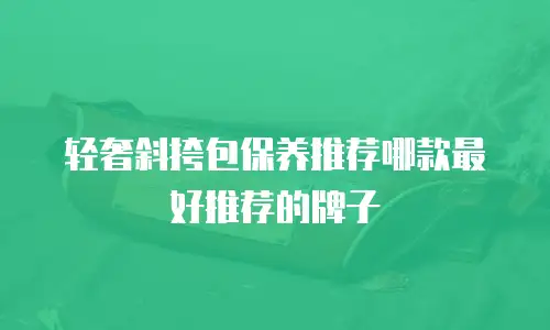 轻奢斜挎包保养推荐哪款最好推荐的牌子