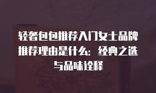 轻奢包包推荐入门女士品牌推荐理由是什么：经典之选与品味诠释