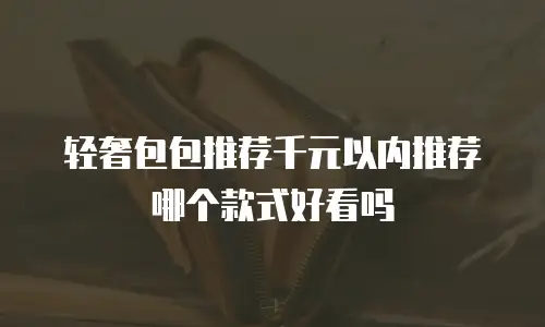 轻奢包包推荐千元以内推荐哪个款式好看吗