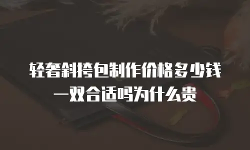 轻奢斜挎包制作价格多少钱一双合适吗为什么贵