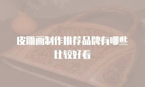 皮雕画制作推荐品牌有哪些比较好看