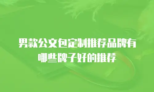男款公文包定制推荐品牌有哪些牌子好的推荐
