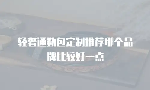 轻奢通勤包定制推荐哪个品牌比较好一点