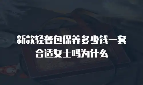 新款轻奢包保养多少钱一套合适女士吗为什么