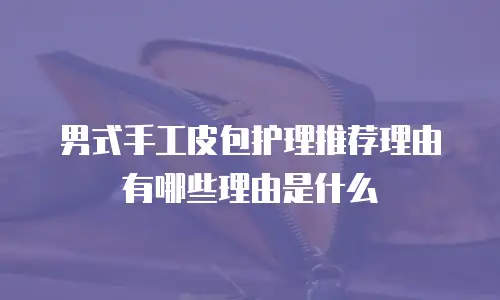 男式手工皮包护理推荐理由有哪些理由是什么