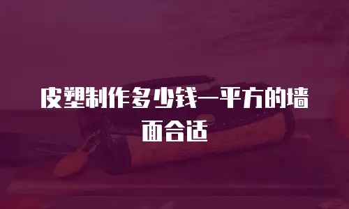 皮塑制作多少钱一平方的墙面合适