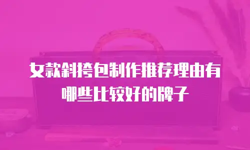 女款斜挎包制作推荐理由有哪些比较好的牌子