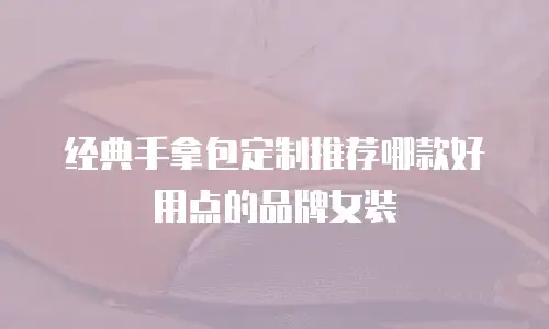 经典手拿包定制推荐哪款好用点的品牌女装