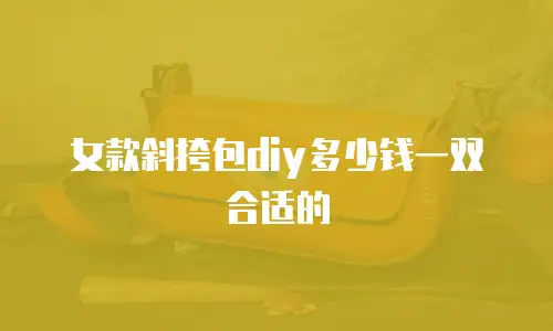 女款斜挎包diy多少钱一双合适的