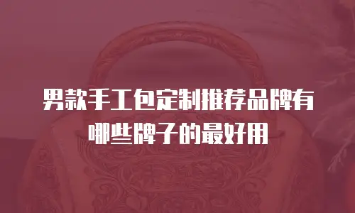男款手工包定制推荐品牌有哪些牌子的最好用
