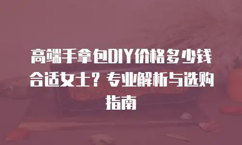高端手拿包DIY价格多少钱合适女士？专业解析与选购指南