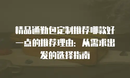 精品通勤包定制推荐哪款好一点的推荐理由：从需求出发的选择指南