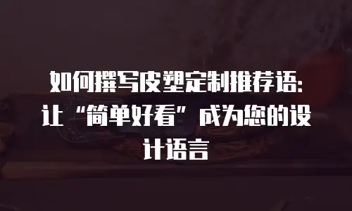 如何撰写皮塑定制推荐语：让&ldquo;简单好看&rdquo;成为您的设计语言