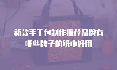 新款手工包制作推荐品牌有哪些牌子的纸巾好用