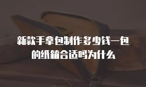 新款手拿包制作多少钱一包的纸箱合适吗为什么