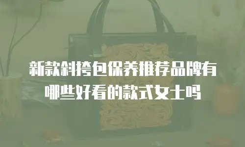 新款斜挎包保养推荐品牌有哪些好看的款式女士吗