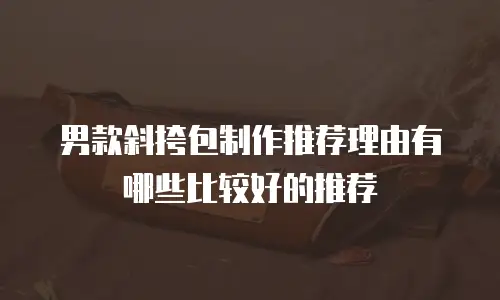 男款斜挎包制作推荐理由有哪些比较好的推荐