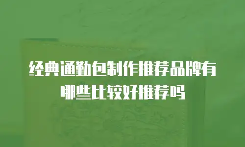 经典通勤包制作推荐品牌有哪些比较好推荐吗
