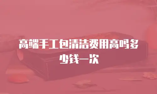 高端手工包清洁费用高吗多少钱一次