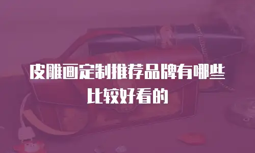 皮雕画定制推荐品牌有哪些比较好看的