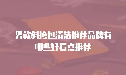 男款斜挎包清洁推荐品牌有哪些好看点推荐