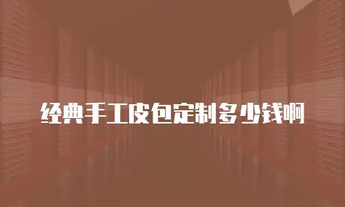 经典手工皮包定制多少钱啊