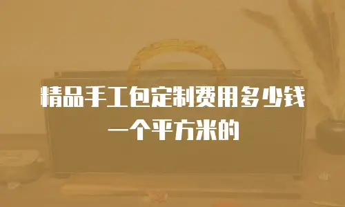 精品手工包定制费用多少钱一个平方米的