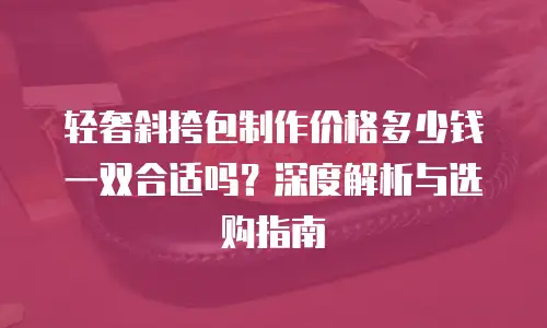 轻奢斜挎包制作价格多少钱一双合适吗？深度解析与选购指南