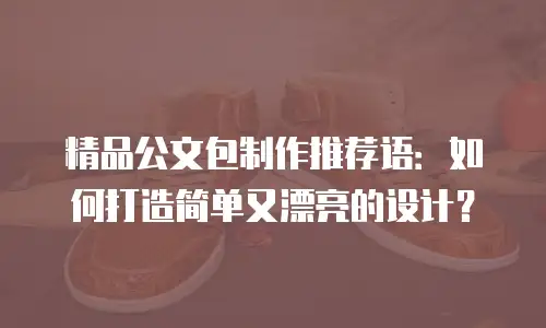 精品公文包制作推荐语：如何打造简单又漂亮的设计？