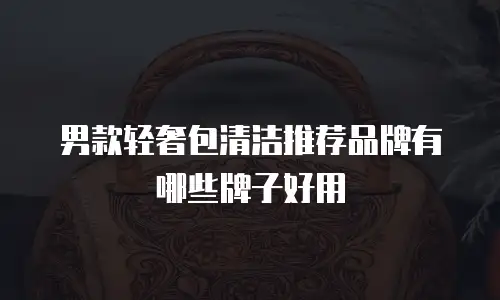 男款轻奢包清洁推荐品牌有哪些牌子好用