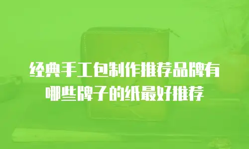 经典手工包制作推荐品牌有哪些牌子的纸最好推荐